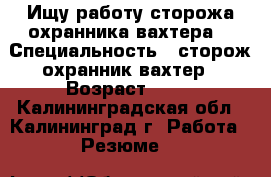 Ищу работу сторожа-охранника,вахтера. › Специальность ­ сторож-охранник,вахтер › Возраст ­ 38 - Калининградская обл., Калининград г. Работа » Резюме   